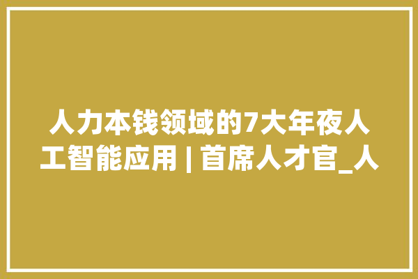 人力本钱领域的7大年夜人工智能应用 | 首席人才官_人力资本_员工