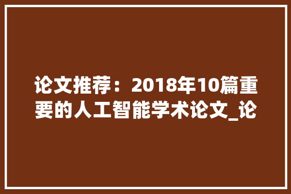 论文推荐：2018年10篇重要的人工智能学术论文_论文_人工智能 AI简讯
