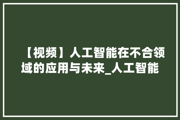【视频】人工智能在不合领域的应用与未来_人工智能_智能 智能助手