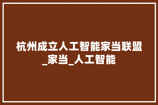 杭州成立人工智能家当联盟_家当_人工智能 绘影字幕