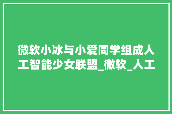 微软小冰与小爱同学组成人工智能少女联盟_微软_人工智能 智能写作