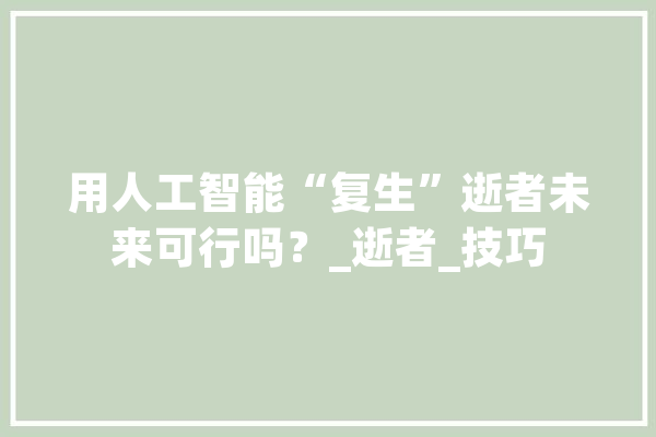 用人工智能“复生”逝者未来可行吗？_逝者_技巧