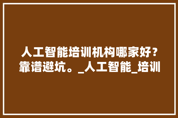 人工智能培训机构哪家好？靠谱避坑。_人工智能_培训机构 科技快讯