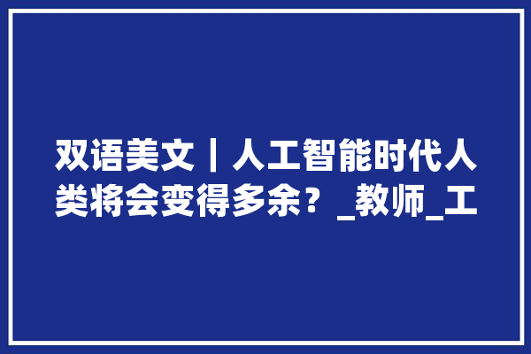 双语美文｜人工智能时代人类将会变得多余？_教师_工作 AI快讯