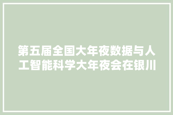 第五届全国大年夜数据与人工智能科学大年夜会在银川开幕_人工智能_数据 智能写作