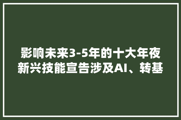 影响未来3-5年的十大年夜新兴技能宣告涉及AI、转基因器官等_技巧_申报 AI快讯
