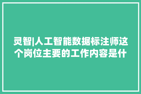 灵智|人工智能数据标注师这个岗位主要的工作内容是什么？_数据_模子