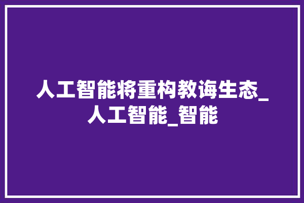 人工智能将重构教诲生态_人工智能_智能 文字写作
