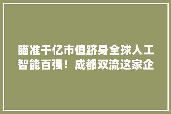 瞄准千亿市值跻身全球人工智能百强！成都双流这家企业正全力奔赴目标_双流_人工智能