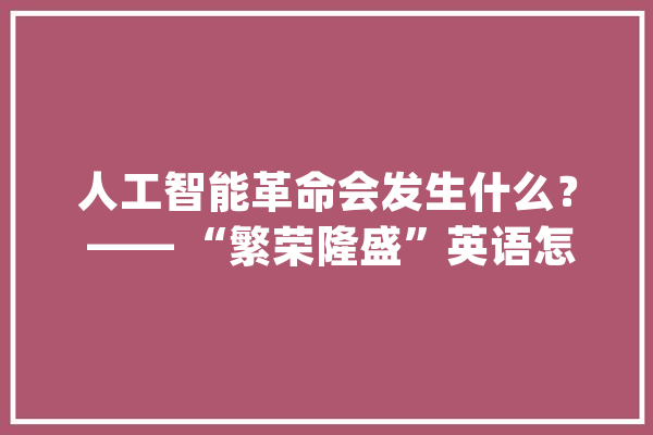 人工智能革命会发生什么？ —— “繁荣隆盛”英语怎么说？_人工智能_之道 智能写作