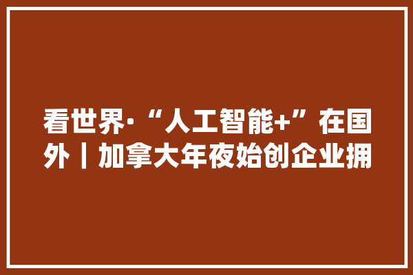 看世界·“人工智能+”在国外｜加拿大年夜始创企业拥抱人工智能_人工智能_加拿年夜