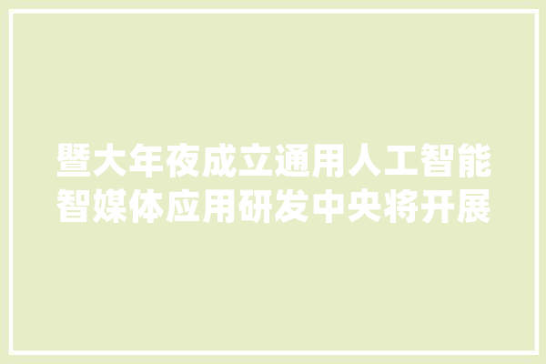 暨大年夜成立通用人工智能智媒体应用研发中央将开展这些工作_暨南年夜学_人工智能 AI快讯