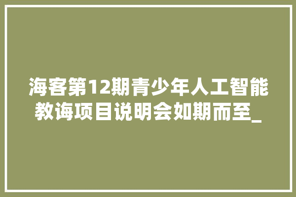 海客第12期青少年人工智能教诲项目说明会如期而至_校区_人工智能 AI简讯