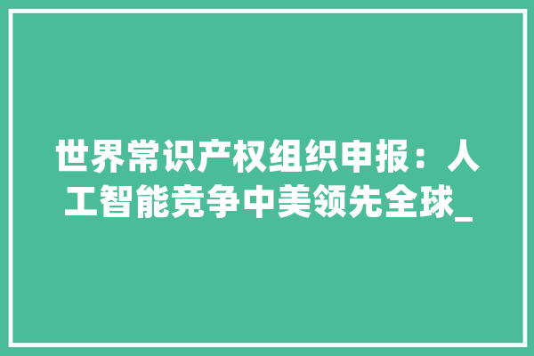 世界常识产权组织申报：人工智能竞争中美领先全球_全球_常识产权 绘影字幕