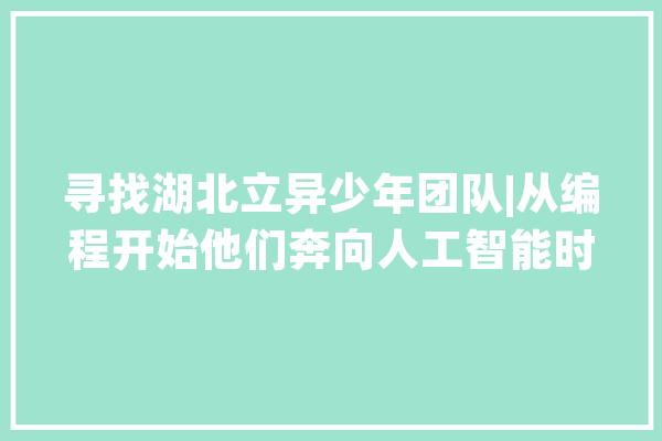 寻找湖北立异少年团队|从编程开始他们奔向人工智能时代_社团_科技 云服务