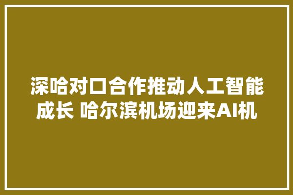 深哈对口合作推动人工智能成长 哈尔滨机场迎来AI机械时代体验馆_人工智能_哈尔滨 绘影字幕