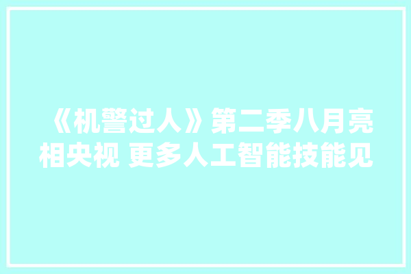 《机警过人》第二季八月亮相央视 更多人工智能技能见证“人机比拼”_人工智能_中国科学院 云服务