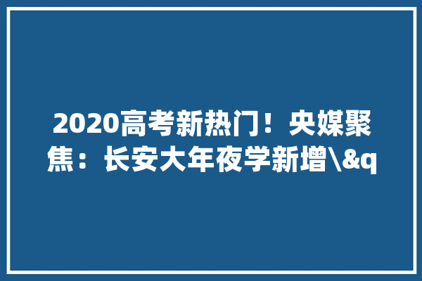 2020高考新热门！央媒聚焦：长安大年夜学新增\"人工智能\"等5个本科专业！_工程_专业