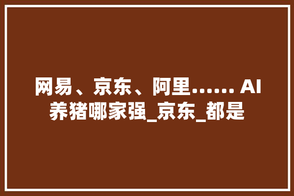 网易、京东、阿里...... AI养猪哪家强_京东_都是