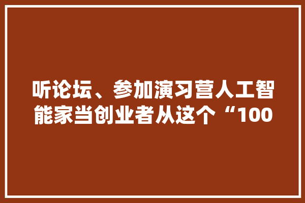 听论坛、参加演习营人工智能家当创业者从这个“100号”启航_人工智能_技巧 智能助手