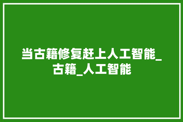 当古籍修复赶上人工智能_古籍_人工智能 AI简讯
