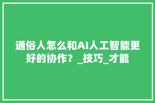 通俗人怎么和AI人工智能更好的协作？_技巧_才能