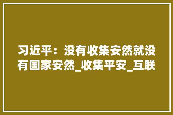 习近平：没有收集安然就没有国家安然_收集平安_互联网