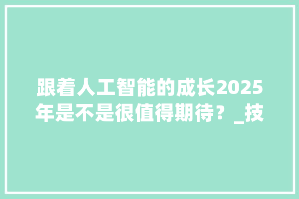 跟着人工智能的成长2025年是不是很值得期待？_技巧_可能会