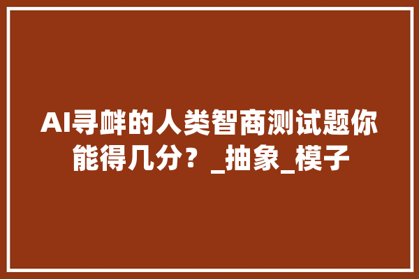 AI寻衅的人类智商测试题你能得几分？_抽象_模子 科技快讯