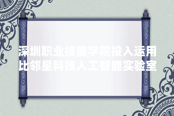 深圳职业技能学院投入运用比邻星科技人工智能实验室三款经典产品_人工智能_试验室 AI简讯