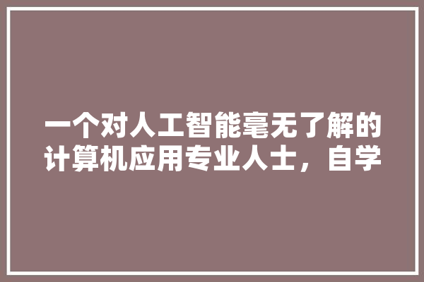 一个对人工智能毫无了解的计算机应用专业人士，自学人工智能的话，可行吗,只学人工智能可以吗 AI快讯