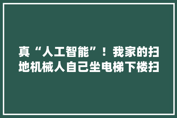 真“人工智能”！我家的扫地机械人自己坐电梯下楼扫小区去了！_机械人_我家 文字写作