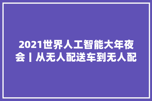 2021世界人工智能大年夜会丨从无人配送车到无人配送机……人工智能助推下的外卖行业未来什么样？_无人机_骑手