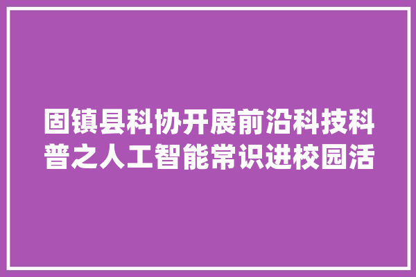 固镇县科协开展前沿科技科普之人工智能常识进校园活动_科技_学生们