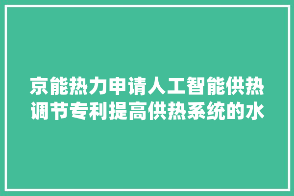 京能热力申请人工智能供热调节专利提高供热系统的水力平衡削减能耗和损失提高供热效率_水力_所述