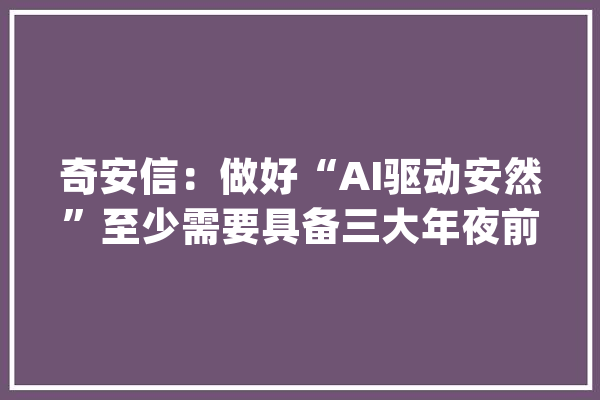 奇安信：做好“AI驱动安然”至少需要具备三大年夜前提_收集平安_模子 智能助手