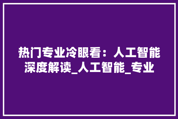 热门专业冷眼看：人工智能深度解读_人工智能_专业