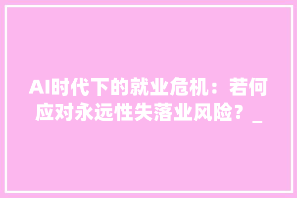 AI时代下的就业危机：若何应对永远性失落业风险？_可能会_传授