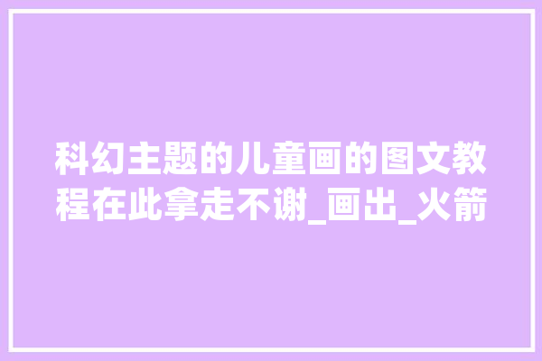 科幻主题的儿童画的图文教程在此拿走不谢_画出_火箭 AI快讯
