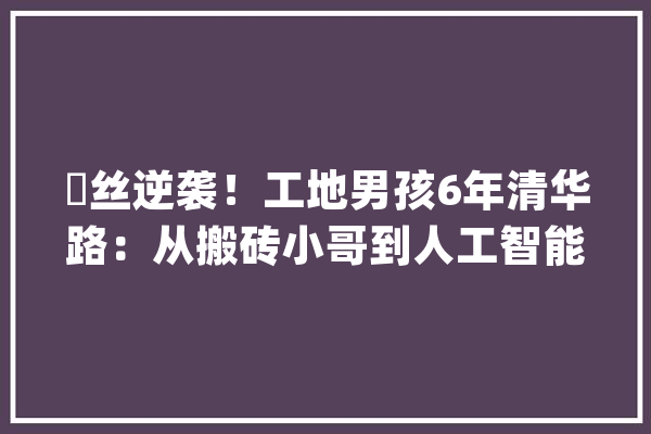屌丝逆袭！工地男孩6年清华路：从搬砖小哥到人工智能博士_清华年夜学_他在 AI快讯