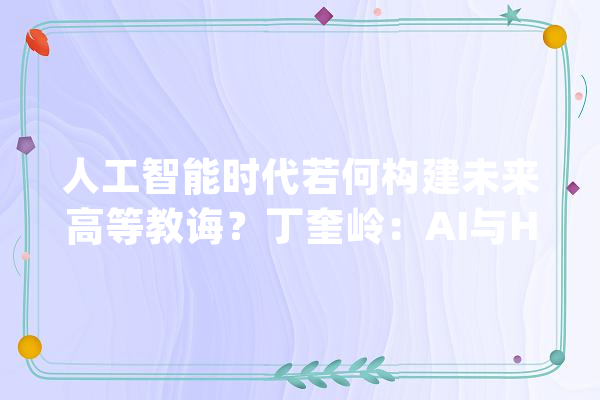 人工智能时代若何构建未来高等教诲？丁奎岭：AI与HI要慎密结合_人工智能_高级 AI简讯