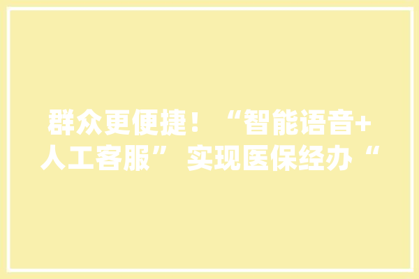 群众更便捷！“智能语音+人工客服” 实现医保经办“零次跑”_医保_语音
