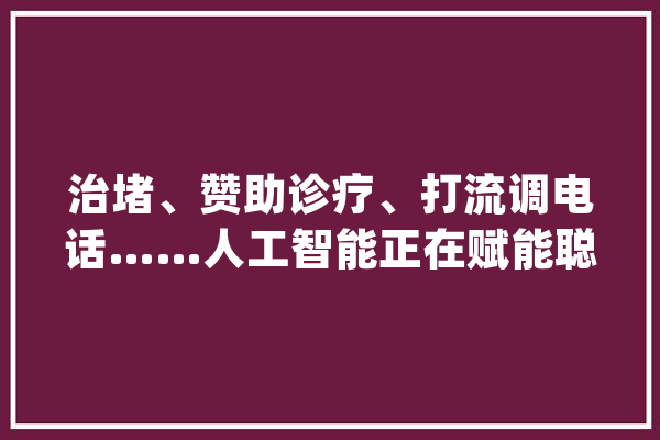 治堵、赞助诊疗、打流调电话……人工智能正在赋能聪慧城市_聪明_城市 科技快讯