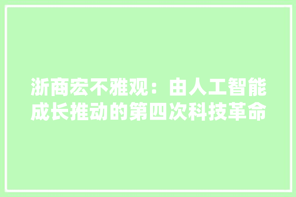 浙商宏不雅观：由人工智能成长推动的第四次科技革命其进展节奏和对全要素分娩率的影响将涌现出先慢后快的特色_互联网_机械人 绘影字幕