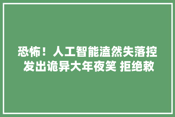 恐怖！人工智能溘然失落控 发出诡异大年夜笑 拒绝敕令 还叫人类去去世！_亚马逊_人工智能 智能助手
