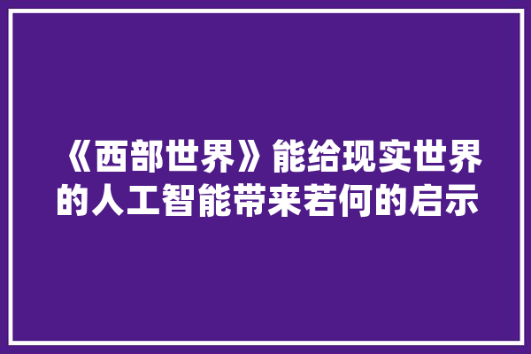 《西部世界》能给现实世界的人工智能带来若何的启示_西部_世界