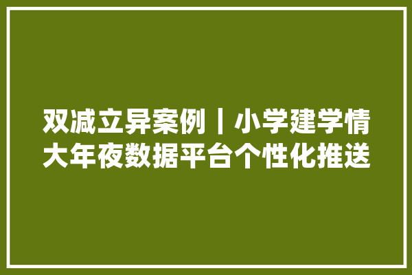 双减立异案例｜小学建学情大年夜数据平台个性化推送功课_功课_学生