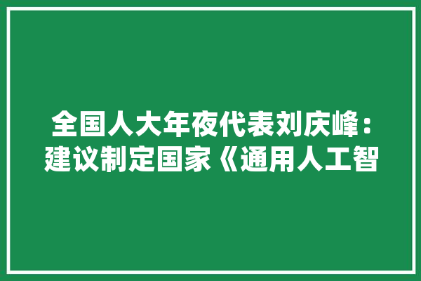 全国人大年夜代表刘庆峰：建议制定国家《通用人工智能成长筹划》_人工智能_模子