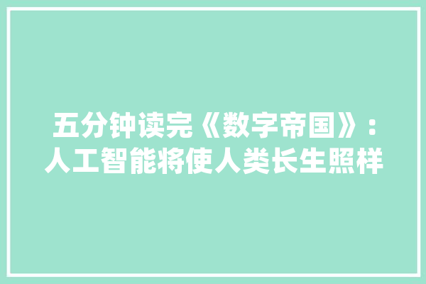 五分钟读完《数字帝国》：人工智能将使人类长生照样息灭人类？_人工智能_字母 云服务