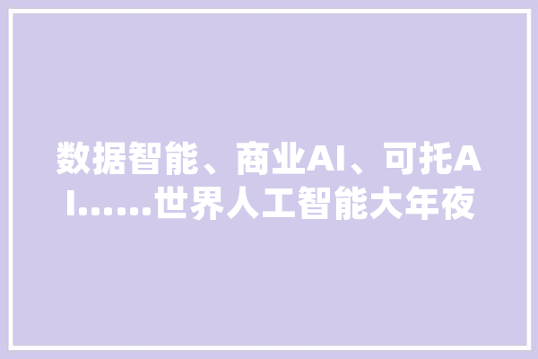 数据智能、商业AI、可托AI……世界人工智能大年夜会探“风向”_可托_智能